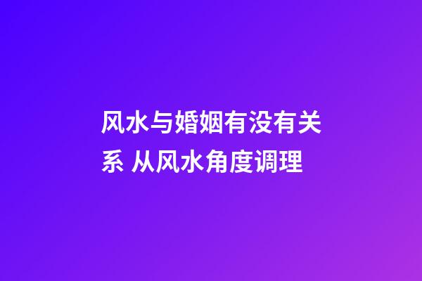 风水与婚姻有没有关系 从风水角度调理